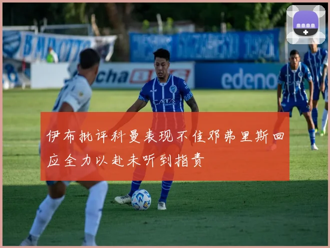 伊布批评科曼表现不佳邓弗里斯回应全力以赴未听到指责